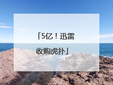 5亿！迅雷收购虎扑